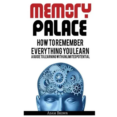 Memory Palace: How To Remember Everything You Learn; A Guide To Learning With Unlimited Potential