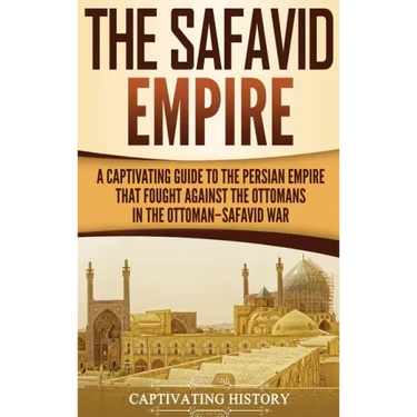 The Safavid Empire: A Captivating Guide to the Persian Empire That Fought Against the Ottomans in the Ottoman-Safavid War