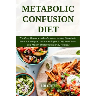 Metabolic Confusion Diet: The Easy Beginners Guide to Increasing Metabolic Rate For Weight Loss Including a 7-Day Meal Plan and Mouth-Watering H