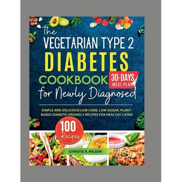 The Vegetarian Type 2 Diabetes Cookbook for Newly Diagnosed: Simple and Delicious Low-carb, Low-sugar, Plant-based Diabetic-Friendly Recipes for Healt