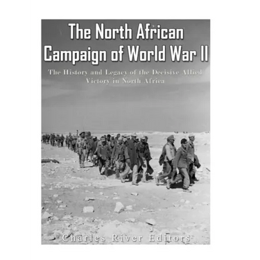 The North African Campaign of World War II: The History and Legacy of the Decisive Allied Victory in North Africa