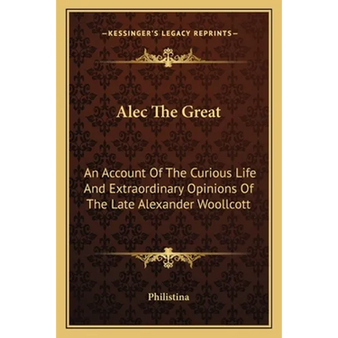 Alec The Great: An Account Of The Curious Life And Extraordinary Opinions Of The Late Alexander Woollcott