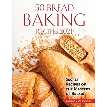 50 Bread Baking Recipes 2021: Secret Recipes of the Masters of Bread!