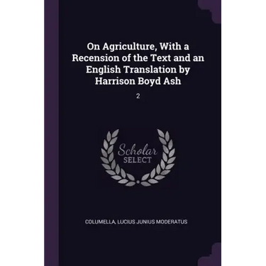 On Agriculture, With a Recension of the Text and an English Translation by Harrison Boyd Ash: 2