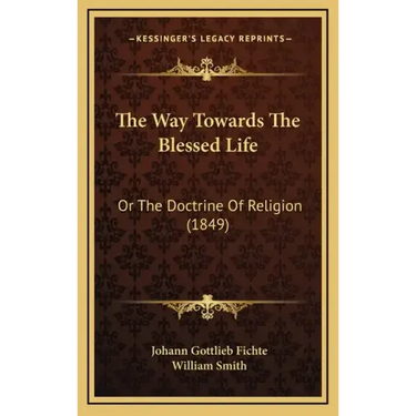 The Way Towards the Blessed Life: Or the Doctrine of Religion (1849)