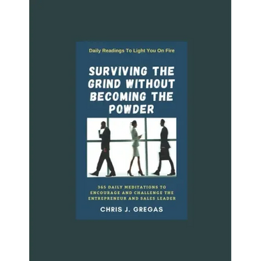 Surviving The Grind Without Becoming The Powder: 365 Daily Meditations to Encourage and Challenge Entrepreneurs And Sales Leaders.