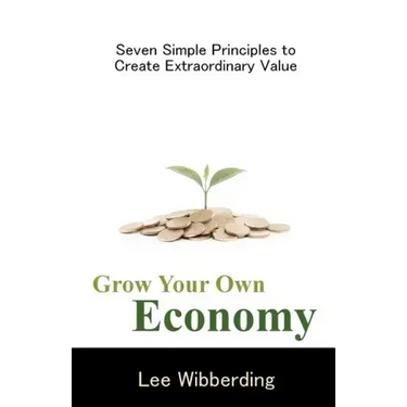 Grow Your Own Economy: Seven Simple Principles to Create Extraordinary Value