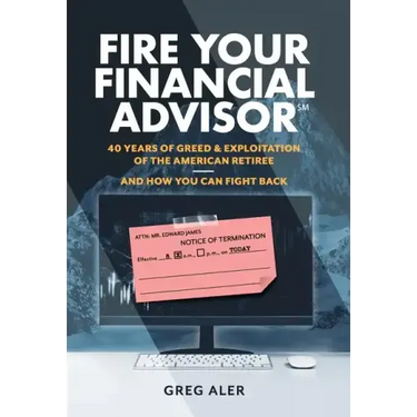 Fire Your Financial Advisor: 40 Years of Greed & Exploitation of the American Retiree, and How You Can Fight Back