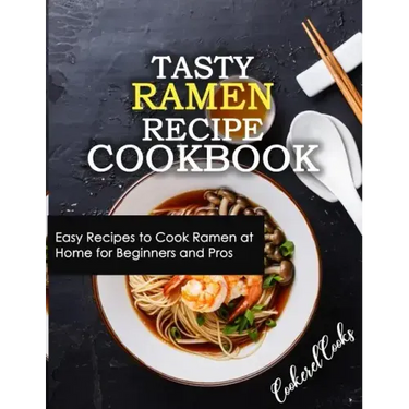 Tasty Ramen Recipe Cookbook: Easy Recipes to Cook Ramen at Home for Beginners and Pros