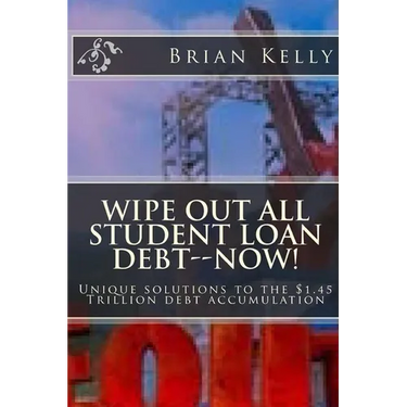 Wipe Out All Student Loan Debt--Now!: Unique solutions to the $1.45 Trillion debt accumulation
