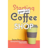 Starting Your Own Coffee Shop: Opening & Running a Successful Coffee Business