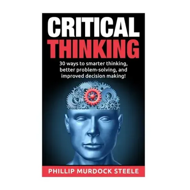 Critical Thinking: 30 Ways to Smarter Thinking, Better Problem Solving And Improved Decison Making