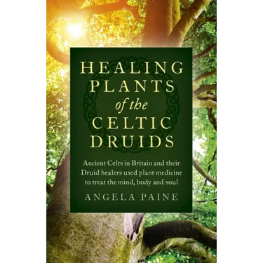 Healing Plants of the Celtic Druids: Ancient Celts in Britain and Their Druid Healers Used Plant Medicine to Treat the Mind, Body and Soul