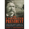 The Unexpected President: The Life and Times of Chester A. Arthur