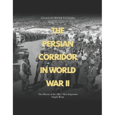 The Persian Corridor in World War II: The History of the Allies' Most Important Supply Route