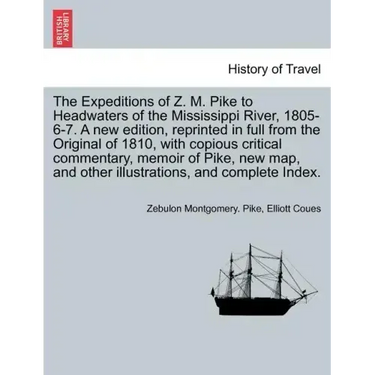 The Expeditions of Z. M. Pike to Headwaters of the Mississippi River, 1805-6-7. a New Edition, Reprinted in Full from the Original of 1810, with Copio