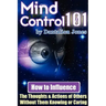 Mind Control 101 - How to Influence the Thoughts and Actions of Others Without Them Knowing or Caring