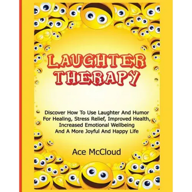Laughter Therapy: Discover How To Use Laughter And Humor For Healing, Stress Relief, Improved Health, Increased Emotional Wellbeing And