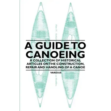 A Guide to Canoeing - A Collection of Historical Articles on the Construction, Repair and Handling of a Canoe