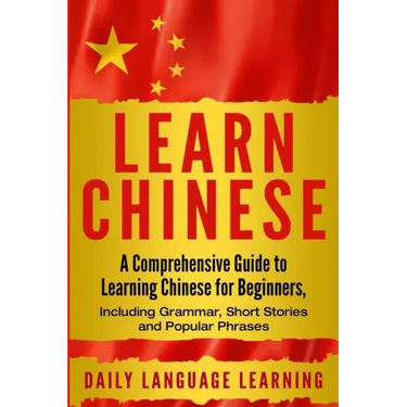 Learn Chinese: A Comprehensive Guide to Learning Chinese for Beginners, Including Grammar, Short Stories and Popular Phrases