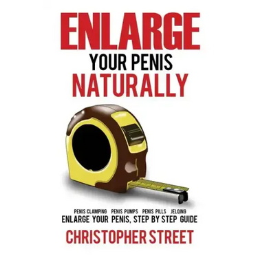 Enlarge Your Penis Naturally: Penis Clamping, Penis Pumps, Penis Pills, Jelqing, Enlarge Your Penis, Step by Step Guide