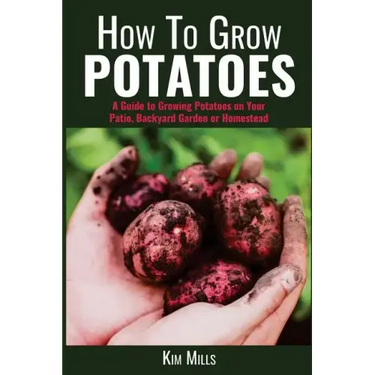 How to Grow Potatoes: A Guide to Growing Potatoes on Your Patio, Backyard Garden or Homestead