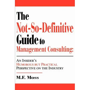 The Not-So-Definitive Guide to Management Consulting: An Insider's Humorous but Practical Perspective on the Industry