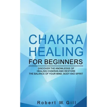 Chakra Healing for Beginners: Discover the knowledge of chakra healing and restore the balance of your mind, body and spirit