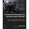 Procedural 3D Modeling Using Geometry Nodes in Blender: Discover the professional usage of geometry nodes and develop a creative approach to a node-ba