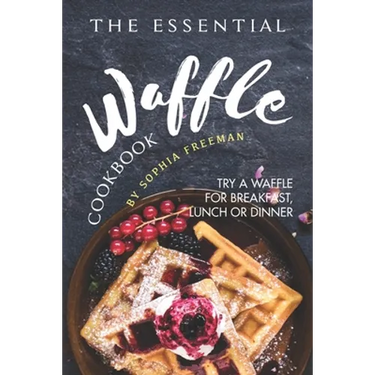 The Essential Waffle Cookbook: Try A Waffle for Breakfast, Lunch or Dinner