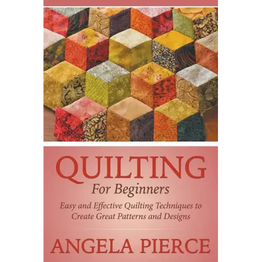 Quilting For Beginners: Easy and Effective Quilting Techniques to Create Great Patterns and Designs