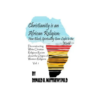 Christianity is an African Religion: How African Spirituality Gave Birth to the Light of the World. Deconstructing White Christian Religious Racism co