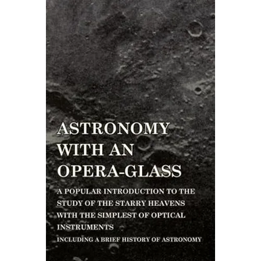 Astronomy with An Opera-Glass - A Popular introduction to the Study of the Starry Heavens with the Simplest of Optical Instruments - Including a Brief