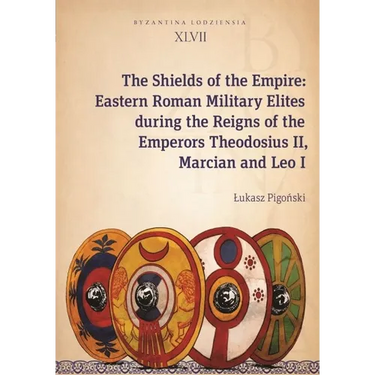 The Shields of the Empire: Eastern Roman Military Elites During the Reigns of the Emperors Theodosius II, Marcian and Leo I