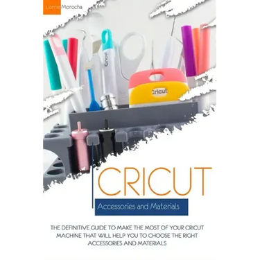 Cricut Accessories and Materials: The definitive guide to making the most of your Cricut machine by using the right accessories and materials