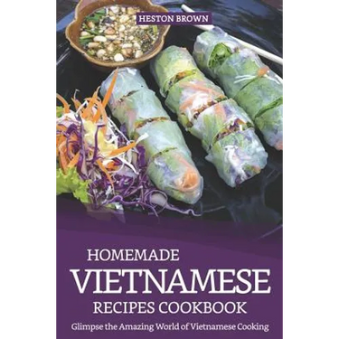 Homemade Vietnamese Recipes Cookbook: Glimpse the Amazing World of Vietnamese Cooking