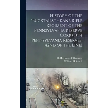 History of the "Bucktails," = Kane Rifle Regiment of the Pennsylvania Reserve Corp (13th Pennsylvania Reserves, 42nd of the Line)