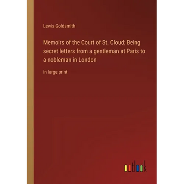 Memoirs of the Court of St. Cloud; Being secret letters from a gentleman at Paris to a nobleman in London: in large print