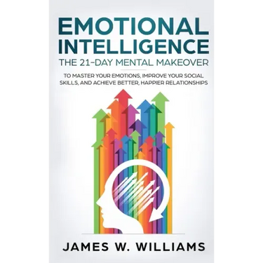 Emotional Intelligence: The 21-Day Mental Makeover to Master Your Emotions, Improve Your Social Skills, and Achieve Better, Happier Relationsh