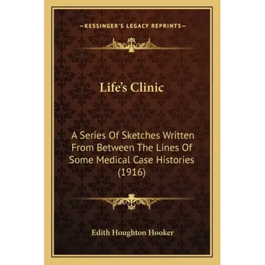 Life's Clinic: A Series Of Sketches Written From Between The Lines Of Some Medical Case Histories (1916)