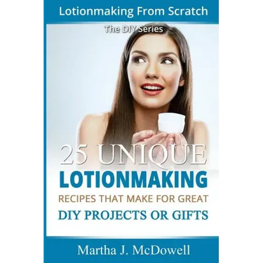 Lotion Making From Scratch: 25 Unique Lotionmaking Recipes That Make For Great DIY Projects Or Gifts