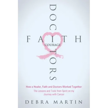 Doctors, Faith & Courage: How a Healer, Faith and Doctors Worked Together/ The Lessons and Tools from Spirit on my Journey with Cancer