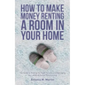 How To Make Money Renting A Room In Your Home: The Guide to Finding the Right Tenants and Managing the Landlord-Tenant Relationship