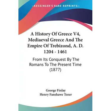 A History Of Greece V4, Mediaeval Greece And The Empire Of Trebizond, A. D. 1204 - 1461: From Its Conquest By The Romans To The Present Time (1877)