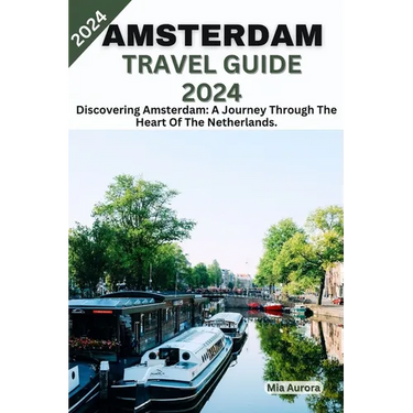 Amsterdam Travel Guide 2024: Discovering Amsterdam: A Journey Through The Heart Of The Netherlands.