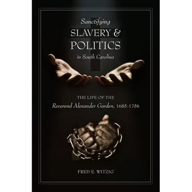 Sanctifying Slavery and Politics in South Carolina: The Life of the Reverend Alexander Garden, 1685-1756