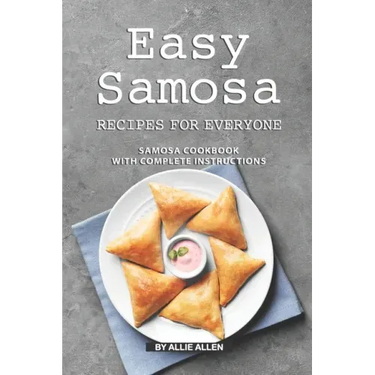 Easy Samosa Recipes for Everyone: Samosa Cookbook with Complete Instructions