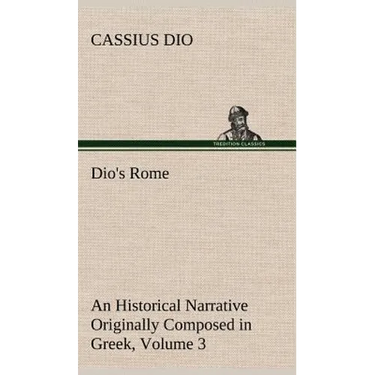 Dio's Rome, Volume 3 An Historical Narrative Originally Composed in Greek During The Reigns of Septimius Severus, Geta and Caracalla, Macrinus, Elagab