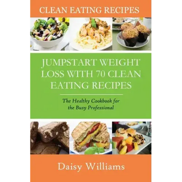 Clean Eating Recipes: Jumpstart Weight Loss with 70 Clean Eating Recipes: The Healthy Cookbook for the Busy Professional