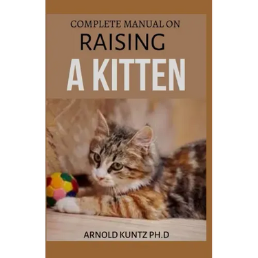 Complete Manual on Raising a Kitten: How to Buy, Train, Care, Communicate, Understand and Enjoy Kitten